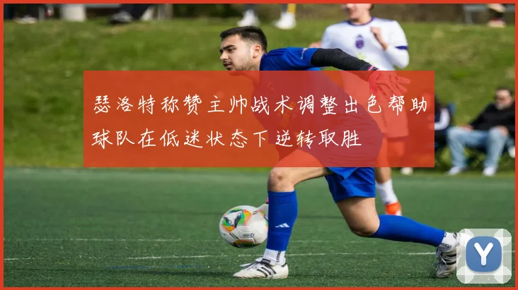 瑟洛特称赞主帅战术调整出色帮助球队在低迷状态下逆转取胜