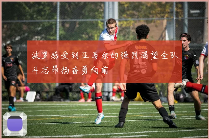 波罗感受到亚马尔的强烈渴望全队斗志昂扬奋勇向前