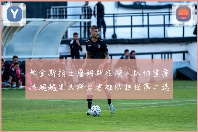 帕金斯指出詹姆斯在湖人队的重要性超越里夫斯后者难以担任第二选择