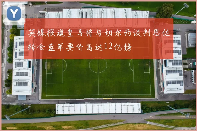 英媒报道皇马将与切尔西谈判恩佐转会蓝军要价高达12亿镑