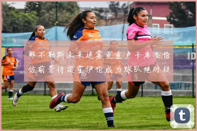 那不勒斯未来迷雾重重卢卡库洛伦佐前景待定霍伊伦成为球队绝对核心