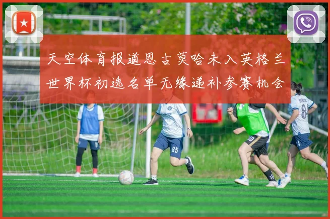 天空体育报道恩古莫哈未入英格兰世界杯初选名单无缘递补参赛机会