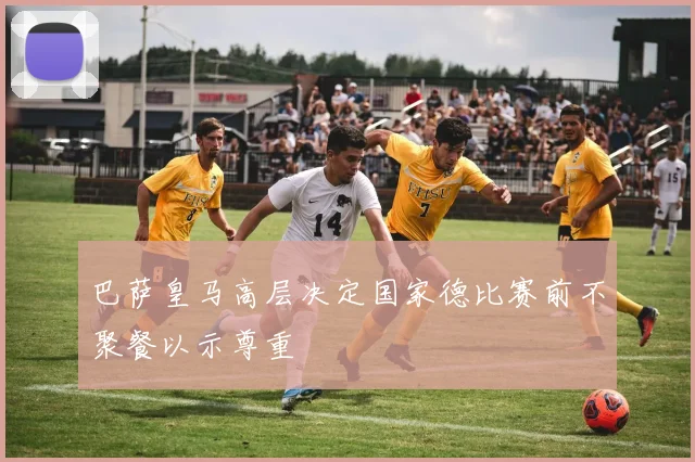 巴萨皇马高层决定国家德比赛前不聚餐以示尊重