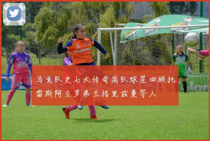 马竞队史七大传奇离队球星回顾托雷斯阿圭罗弗兰格里兹曼等人