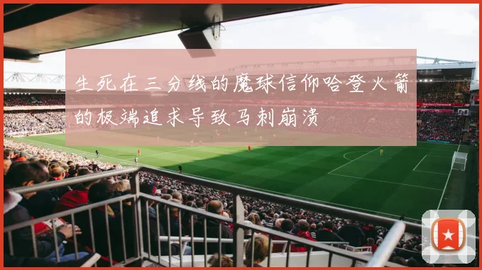 生死在三分线的魔球信仰哈登火箭的极端追求导致马刺崩溃