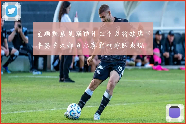金顺凯康复期预计三个月将缺席下半赛季大部分比赛影响球队表现