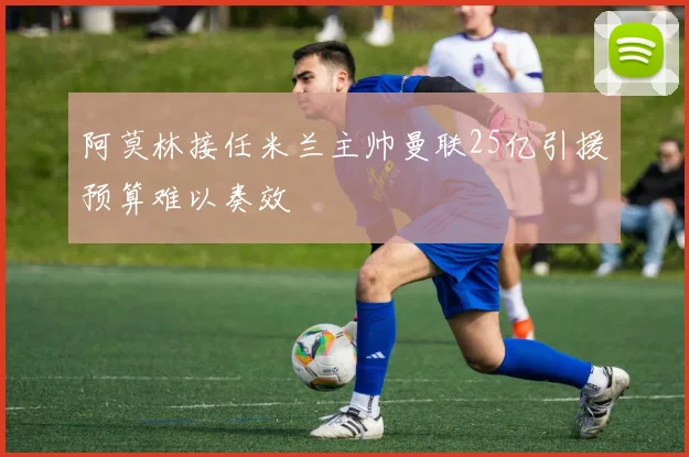 阿莫林接任米兰主帅曼联25亿引援预算难以奏效