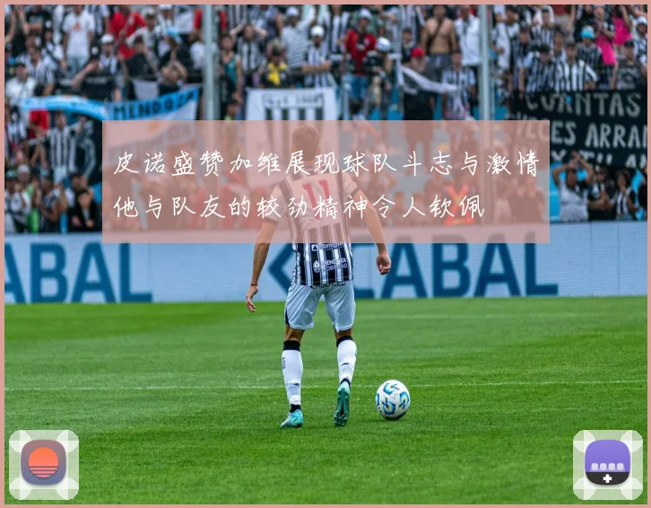 皮诺盛赞加维展现球队斗志与激情他与队友的较劲精神令人钦佩