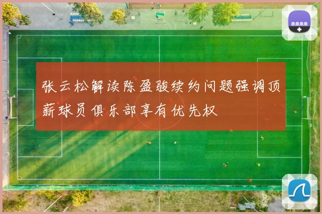 张云松解读陈盈骏续约问题强调顶薪球员俱乐部享有优先权