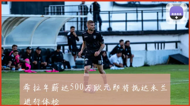 希拉年薪达500万欧元即将抵达米兰进行体检