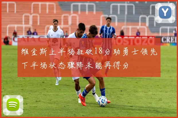 维金斯上半场狂砍18分助勇士领先下半场状态骤降未能再得分